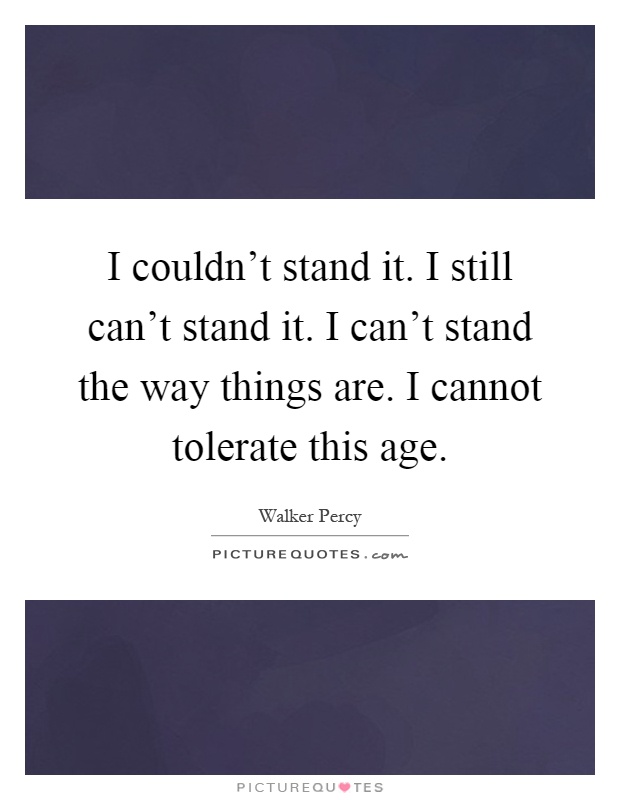 I couldn't stand it. I still can't stand it. I can't stand the way things are. I cannot tolerate this age Picture Quote #1