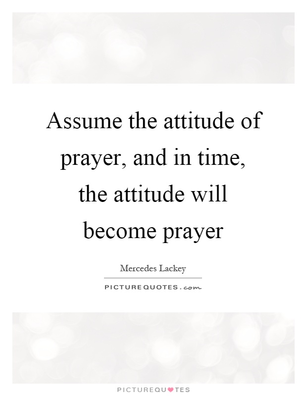 Assume the attitude of prayer, and in time, the attitude will become prayer Picture Quote #1