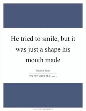 He tried to smile, but it was just a shape his mouth made Picture Quote #1