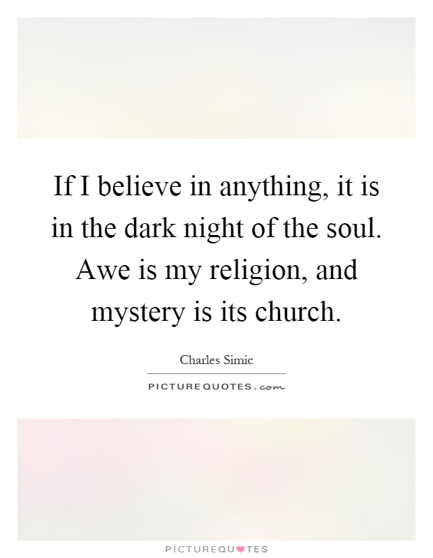 If I believe in anything, it is in the dark night of the soul. Awe is my religion, and mystery is its church Picture Quote #1