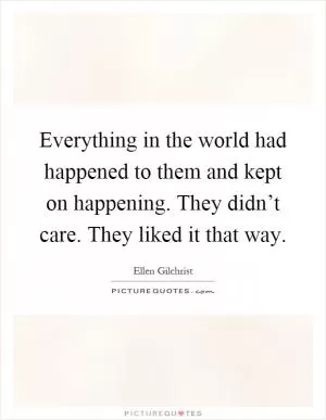 Everything in the world had happened to them and kept on happening. They didn’t care. They liked it that way Picture Quote #1