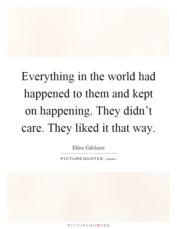 Everything in the world had happened to them and kept on happening. They didn't care. They liked it that way Picture Quote #1