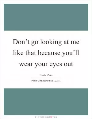 Don’t go looking at me like that because you’ll wear your eyes out Picture Quote #1