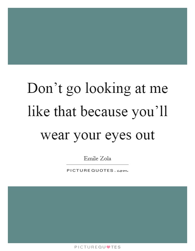 Don't go looking at me like that because you'll wear your eyes out Picture Quote #1