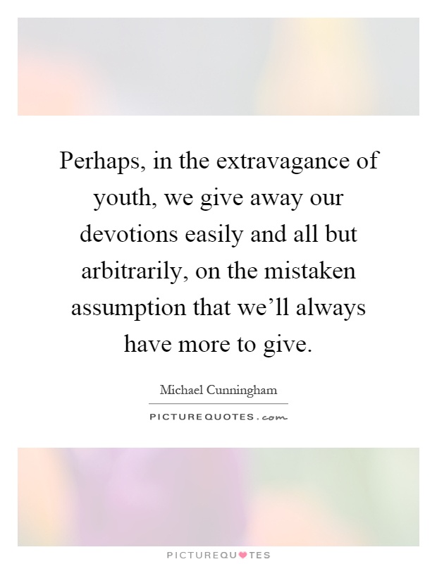 Perhaps, in the extravagance of youth, we give away our devotions easily and all but arbitrarily, on the mistaken assumption that we'll always have more to give Picture Quote #1