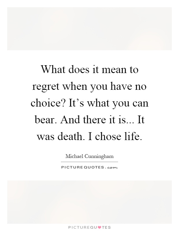 What does it mean to regret when you have no choice? It's what you can bear. And there it is... It was death. I chose life Picture Quote #1