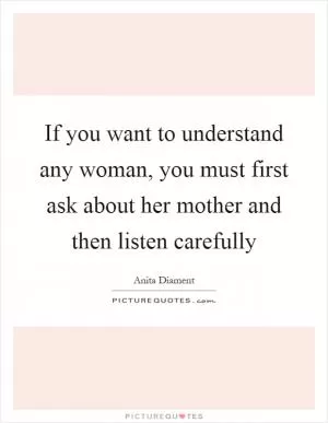If you want to understand any woman, you must first ask about her mother and then listen carefully Picture Quote #1