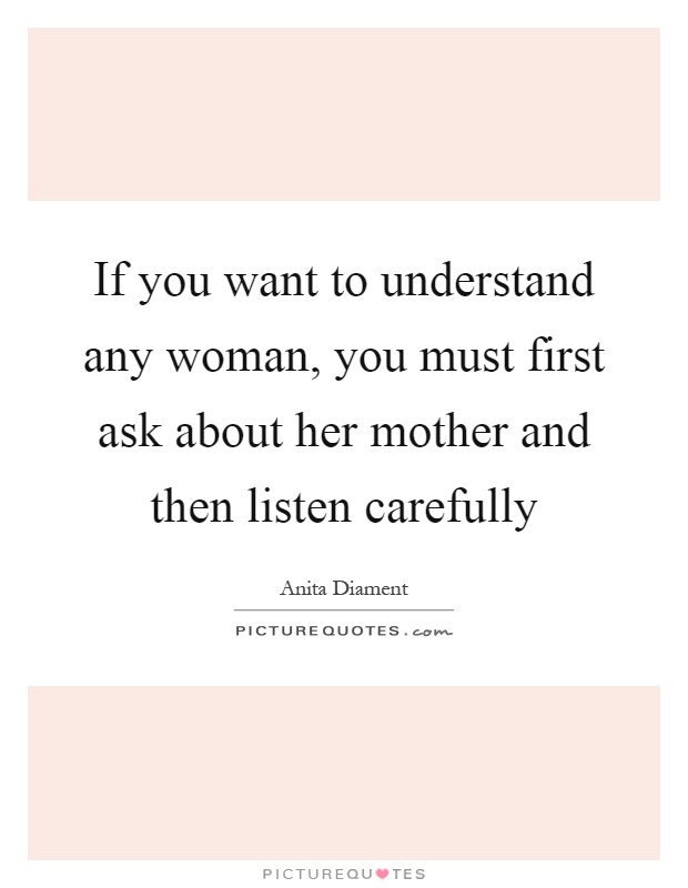 If you want to understand any woman, you must first ask about her mother and then listen carefully Picture Quote #1