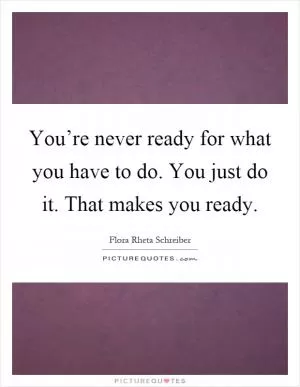 You’re never ready for what you have to do. You just do it. That makes you ready Picture Quote #1