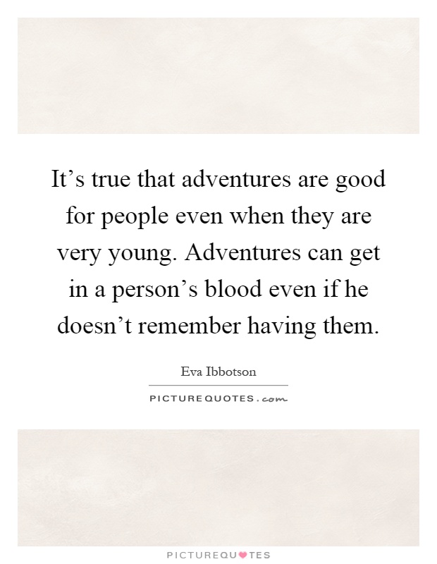 It's true that adventures are good for people even when they are very young. Adventures can get in a person's blood even if he doesn't remember having them Picture Quote #1