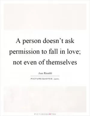 A person doesn’t ask permission to fall in love; not even of themselves Picture Quote #1