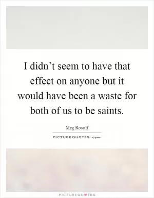 I didn’t seem to have that effect on anyone but it would have been a waste for both of us to be saints Picture Quote #1