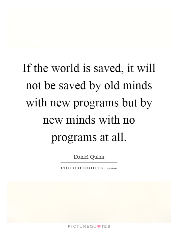 If the world is saved, it will not be saved by old minds with new programs but by new minds with no programs at all Picture Quote #1
