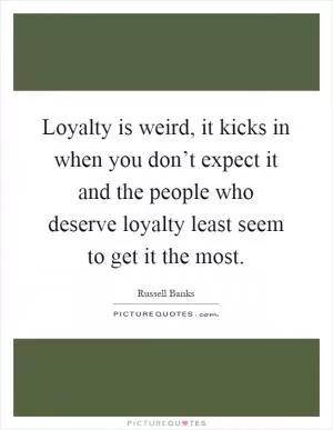 Loyalty is weird, it kicks in when you don’t expect it and the people who deserve loyalty least seem to get it the most Picture Quote #1