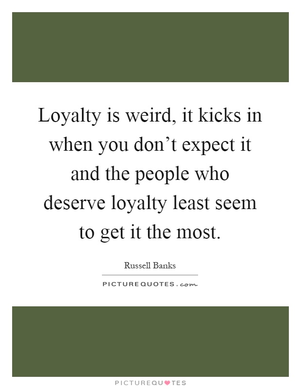 Loyalty is weird, it kicks in when you don't expect it and the people who deserve loyalty least seem to get it the most Picture Quote #1