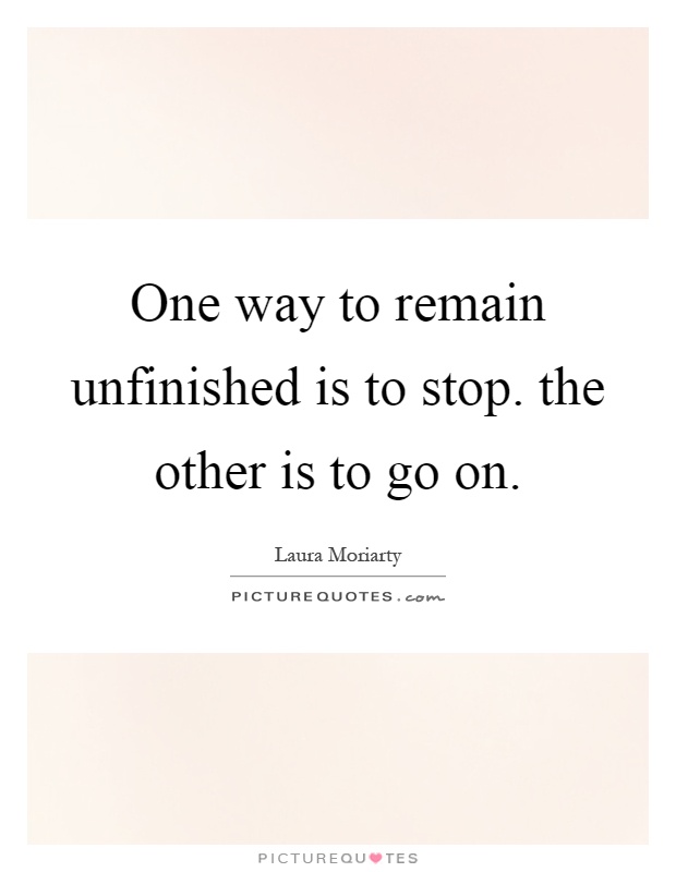 One way to remain unfinished is to stop. the other is to go on Picture Quote #1