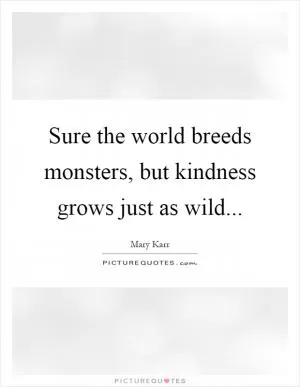 Sure the world breeds monsters, but kindness grows just as wild Picture Quote #1