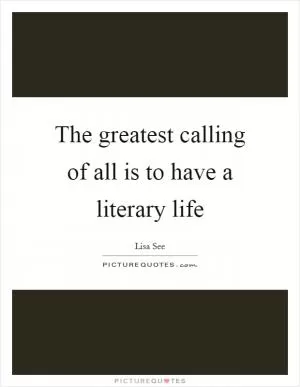 The greatest calling of all is to have a literary life Picture Quote #1