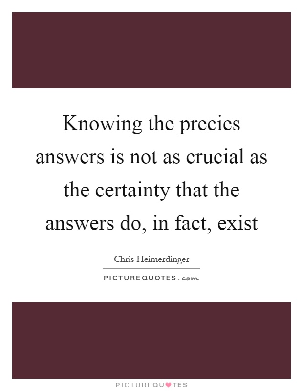 Knowing the precies answers is not as crucial as the certainty that the answers do, in fact, exist Picture Quote #1
