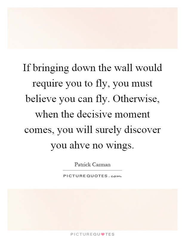 If bringing down the wall would require you to fly, you must believe you can fly. Otherwise, when the decisive moment comes, you will surely discover you ahve no wings Picture Quote #1