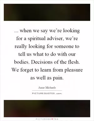 ... when we say we’re looking for a spiritual adviser, we’re really looking for someone to tell us what to do with our bodies. Decisions of the flesh. We forget to learn from pleasure as well as pain Picture Quote #1