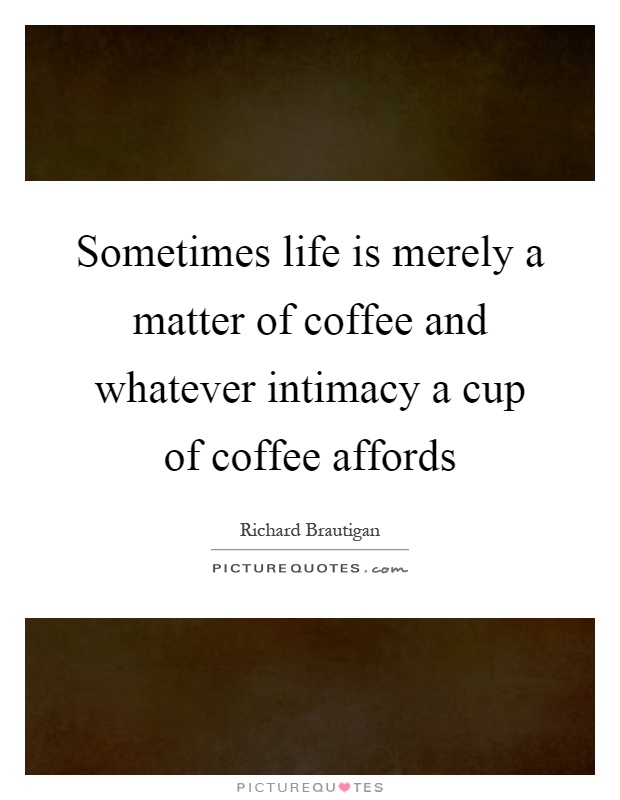 Sometimes life is merely a matter of coffee and whatever intimacy a cup of coffee affords Picture Quote #1