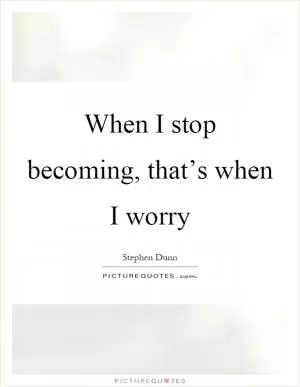 When I stop becoming, that’s when I worry Picture Quote #1