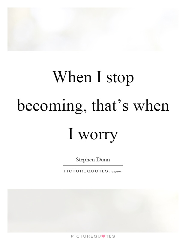 When I stop becoming, that's when I worry Picture Quote #1