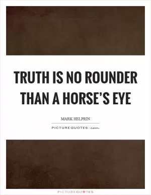 Truth is no rounder than a horse’s eye Picture Quote #1