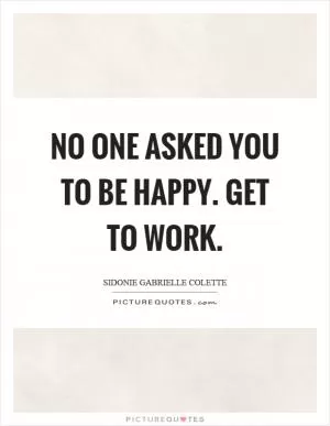 No one asked you to be happy. Get to work Picture Quote #1