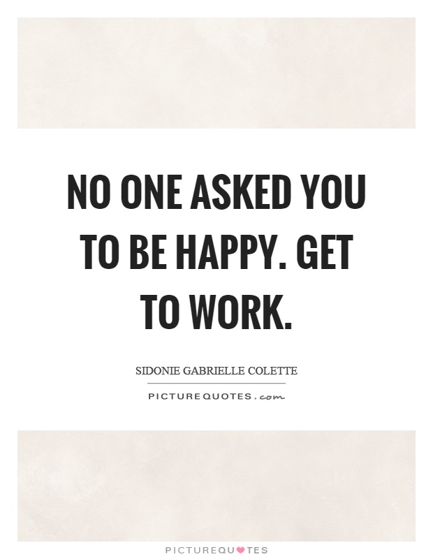 No one asked you to be happy. Get to work Picture Quote #1
