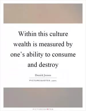 Within this culture wealth is measured by one’s ability to consume and destroy Picture Quote #1