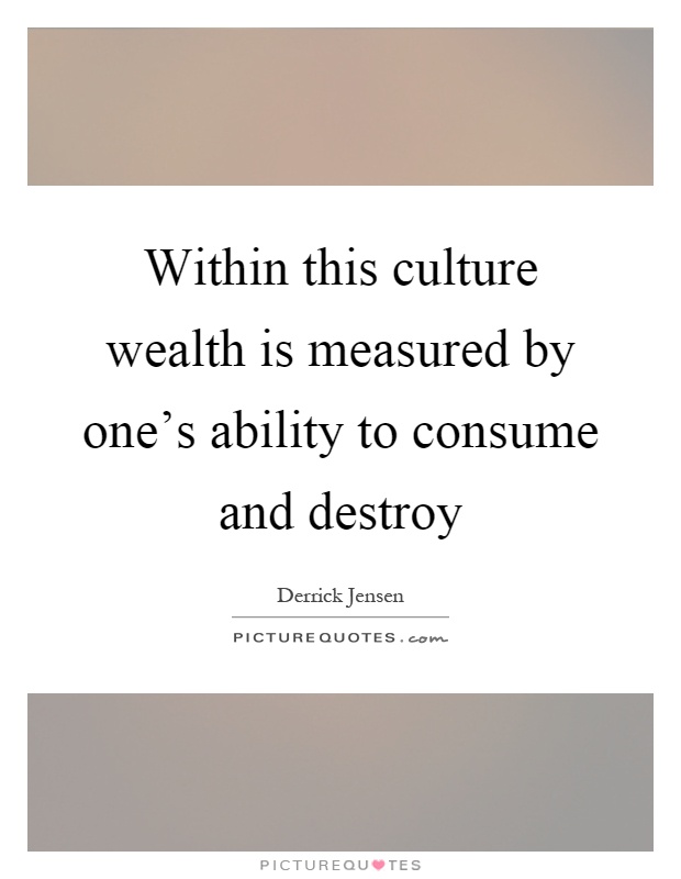 Within this culture wealth is measured by one's ability to consume and destroy Picture Quote #1