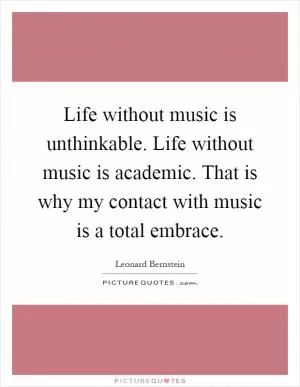 Life without music is unthinkable. Life without music is academic. That is why my contact with music is a total embrace Picture Quote #1