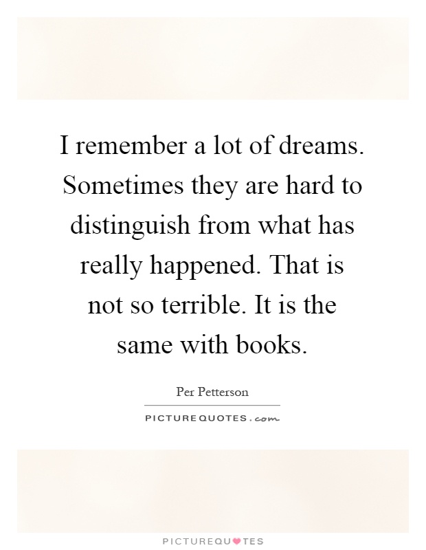 I remember a lot of dreams. Sometimes they are hard to distinguish from what has really happened. That is not so terrible. It is the same with books Picture Quote #1
