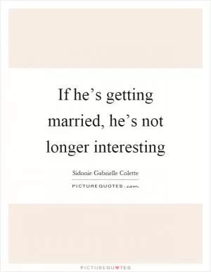 If he’s getting married, he’s not longer interesting Picture Quote #1