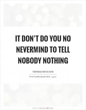 It don’t do you no nevermind to tell nobody nothing Picture Quote #1