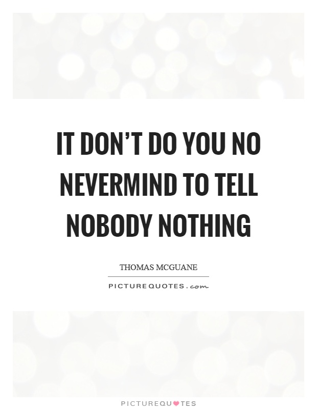 It don't do you no nevermind to tell nobody nothing Picture Quote #1