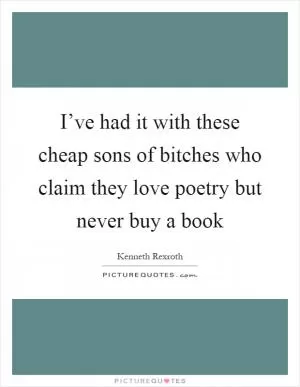 I’ve had it with these cheap sons of bitches who claim they love poetry but never buy a book Picture Quote #1