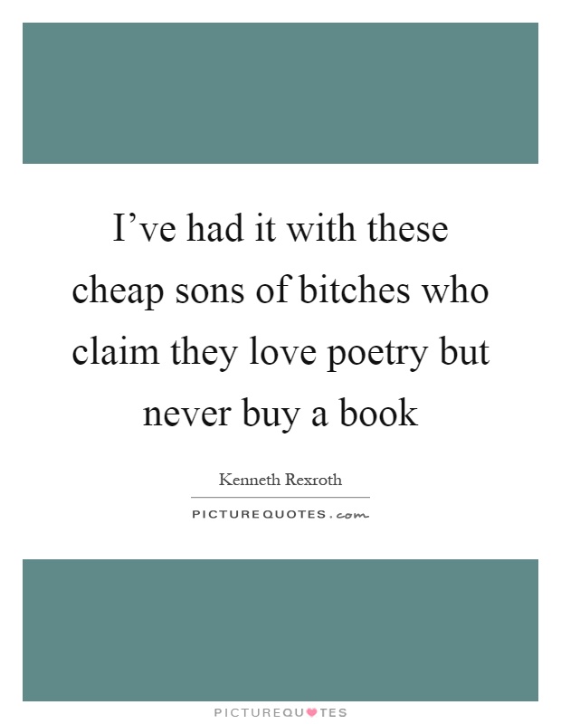 I've had it with these cheap sons of bitches who claim they love poetry but never buy a book Picture Quote #1