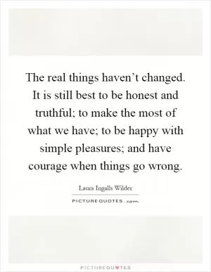 The real things haven’t changed. It is still best to be honest and truthful; to make the most of what we have; to be happy with simple pleasures; and have courage when things go wrong Picture Quote #1