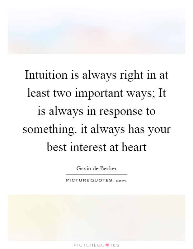 Intuition is always right in at least two important ways; It is always in response to something. it always has your best interest at heart Picture Quote #1