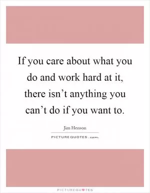 If you care about what you do and work hard at it, there isn’t anything you can’t do if you want to Picture Quote #1
