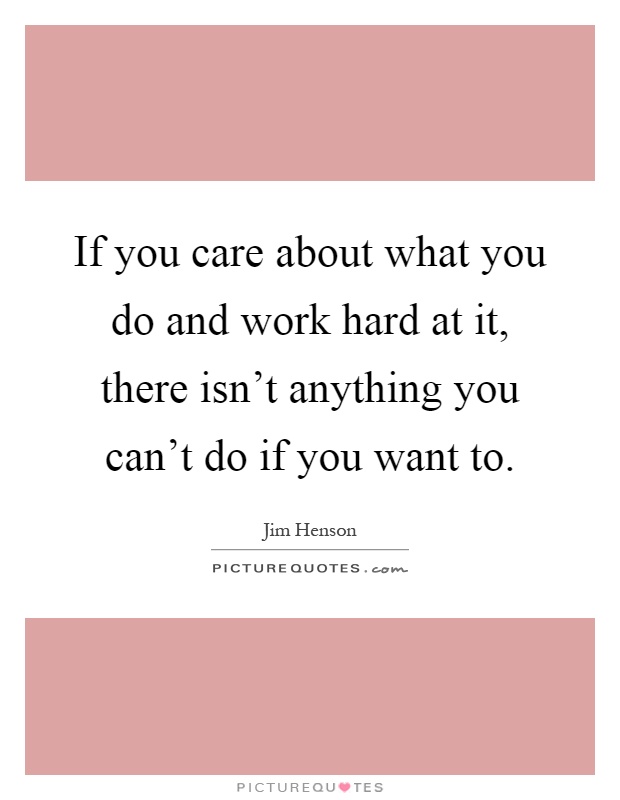 If you care about what you do and work hard at it, there isn't anything you can't do if you want to Picture Quote #1