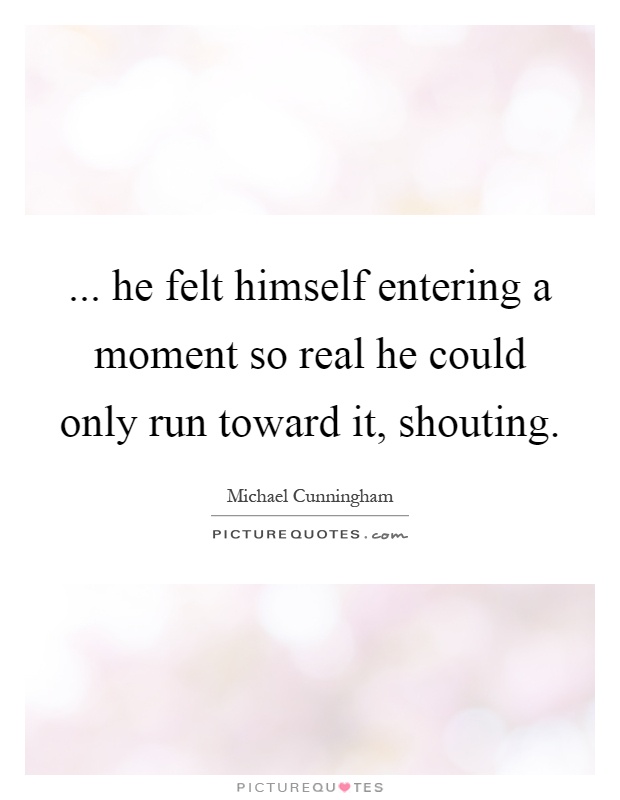 ... he felt himself entering a moment so real he could only run toward it, shouting Picture Quote #1