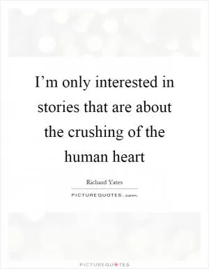 I’m only interested in stories that are about the crushing of the human heart Picture Quote #1