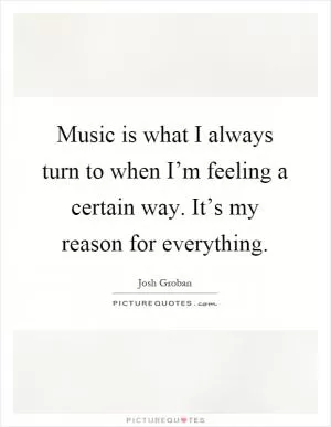 Music is what I always turn to when I’m feeling a certain way. It’s my reason for everything Picture Quote #1