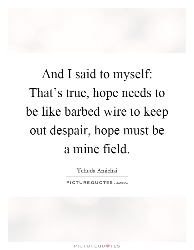And I said to myself: That's true, hope needs to be like barbed wire to keep out despair, hope must be a mine field Picture Quote #1