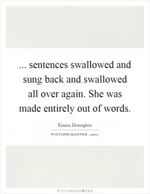 ... sentences swallowed and sung back and swallowed all over again. She was made entirely out of words Picture Quote #1