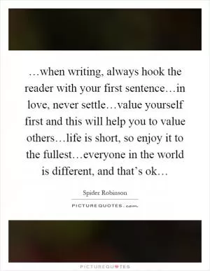 …when writing, always hook the reader with your first sentence…in love, never settle…value yourself first and this will help you to value others…life is short, so enjoy it to the fullest…everyone in the world is different, and that’s ok… Picture Quote #1